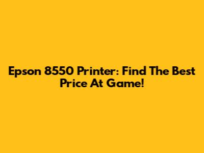 Epson 8550 Printer: Find The Best Price At Game!