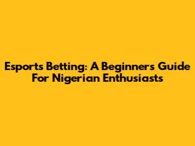 Esports Betting: A Beginner's Guide For Nigerian Enthusiasts