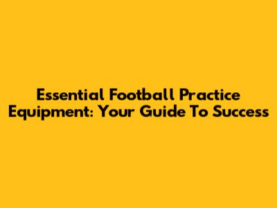Essential Football Practice Equipment: Your Guide To Success