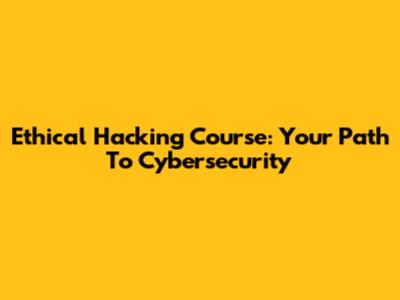 Ethical Hacking Course: Your Path To Cybersecurity