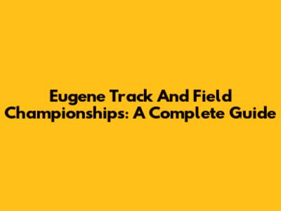 Eugene Track And Field Championships: A Complete Guide