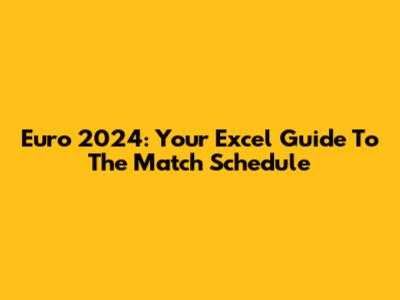 Euro 2024: Your Excel Guide To The Match Schedule