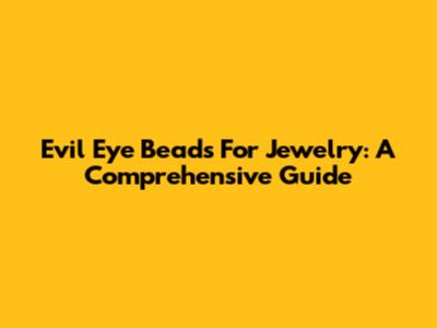 Evil Eye Beads For Jewelry: A Comprehensive Guide