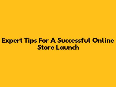 Expert Tips For A Successful Online Store Launch