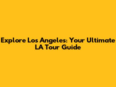 Explore Los Angeles: Your Ultimate LA Tour Guide