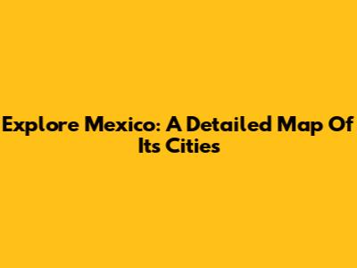 Explore Mexico: A Detailed Map Of Its Cities
