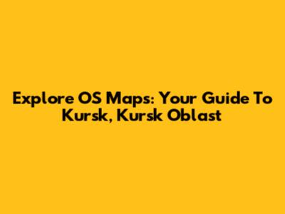 Explore OS Maps: Your Guide To Kursk, Kursk Oblast