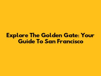 Explore The Golden Gate: Your Guide To San Francisco