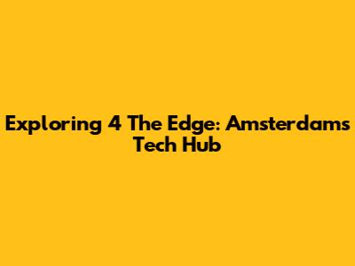 Exploring 4 The Edge: Amsterdam's Tech Hub