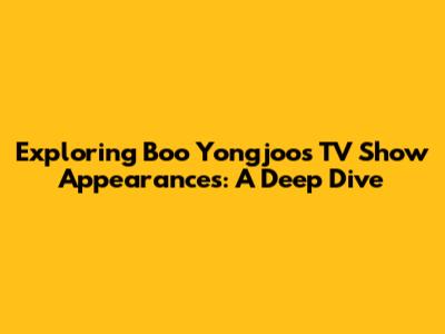 Exploring Boo Yongjoo's TV Show Appearances: A Deep Dive