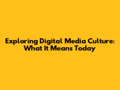 Exploring Digital Media Culture: What It Means Today