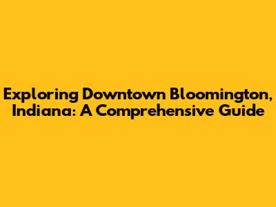 Exploring Downtown Bloomington, Indiana: A Comprehensive Guide