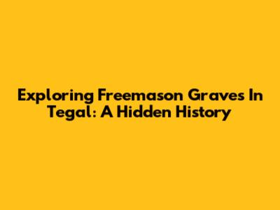 Exploring Freemason Graves In Tegal: A Hidden History