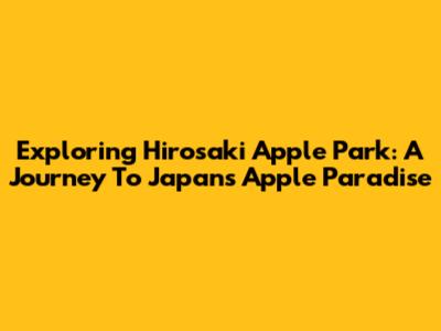 Exploring Hirosaki Apple Park: A Journey To Japan's Apple Paradise
