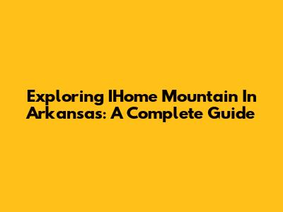 Exploring IHome Mountain In Arkansas: A Complete Guide