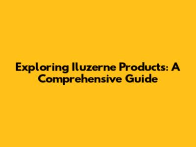 Exploring Iluzerne Products: A Comprehensive Guide