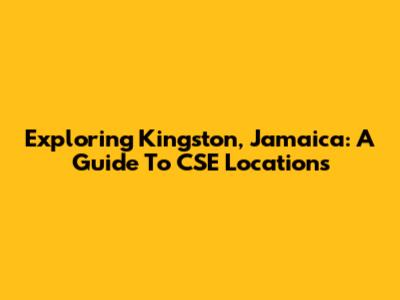 Exploring Kingston, Jamaica: A Guide To CSE Locations