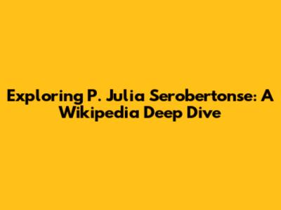 Exploring P. Julia Serobertonse: A Wikipedia Deep Dive