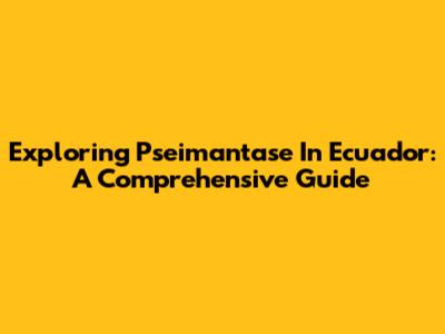Exploring Pseimantase In Ecuador: A Comprehensive Guide