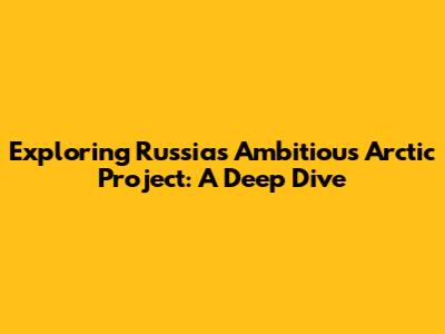 Exploring Russia's Ambitious Arctic Project: A Deep Dive