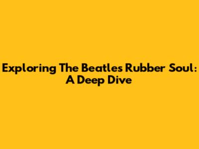 Exploring The Beatles' Rubber Soul: A Deep Dive