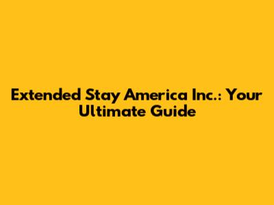 Extended Stay America Inc.: Your Ultimate Guide