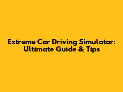 Extreme Car Driving Simulator: Ultimate Guide & Tips
