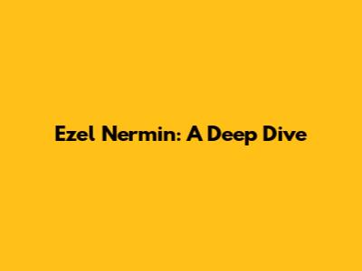Ezel Nermin: A Deep Dive