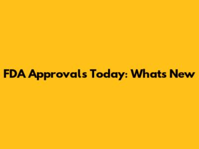 FDA Approvals Today: What's New