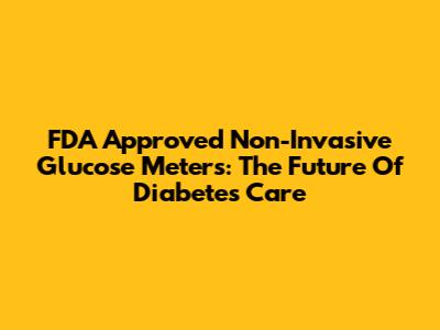 FDA Approved Non-Invasive Glucose Meters: The Future Of Diabetes Care