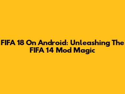 FIFA 18 On Android: Unleashing The FIFA 14 Mod Magic
