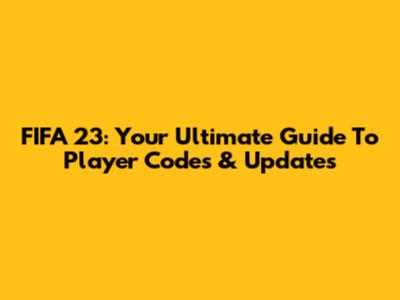 FIFA 23: Your Ultimate Guide To Player Codes & Updates