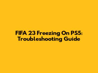FIFA 23 Freezing On PS5: Troubleshooting Guide