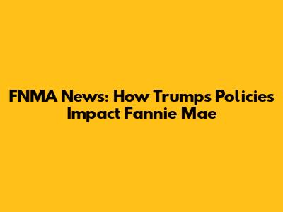 FNMA News: How Trump's Policies Impact Fannie Mae