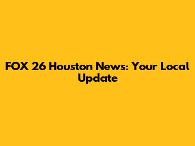 FOX 26 Houston News: Your Local Update