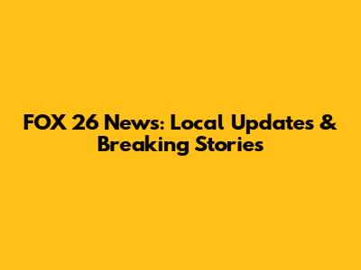 FOX 26 News: Local Updates & Breaking Stories
