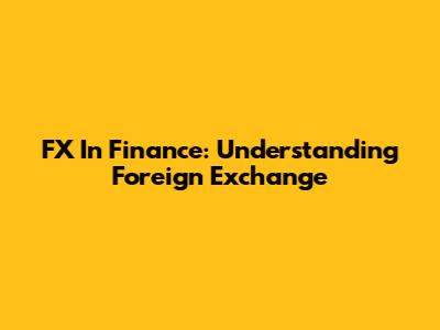 FX In Finance: Understanding Foreign Exchange