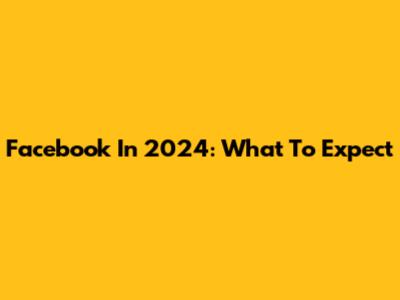 Facebook In 2024: What To Expect