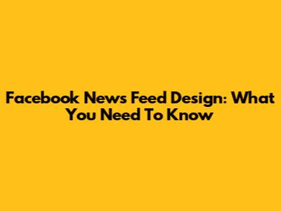 Facebook News Feed Design: What You Need To Know