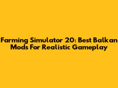 Farming Simulator 20: Best Balkan Mods For Realistic Gameplay