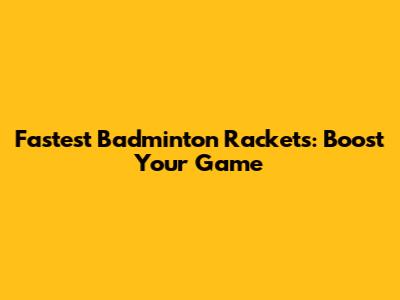 Fastest Badminton Rackets: Boost Your Game