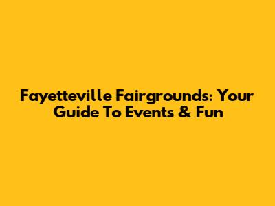 Fayetteville Fairgrounds: Your Guide To Events & Fun