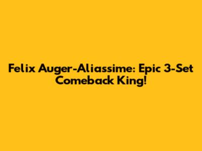 Felix Auger-Aliassime: Epic 3-Set Comeback King!