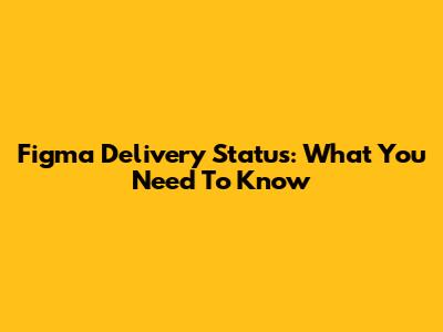Figma Delivery Status: What You Need To Know