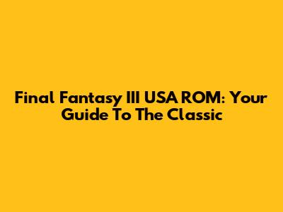 Final Fantasy III USA ROM: Your Guide To The Classic