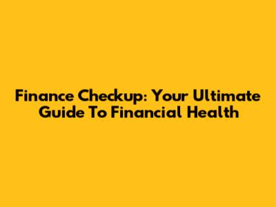Finance Checkup: Your Ultimate Guide To Financial Health