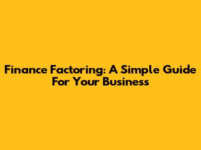 Finance Factoring: A Simple Guide For Your Business