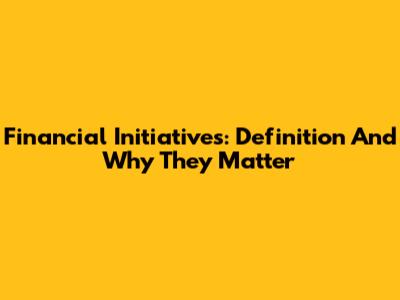 Financial Initiatives: Definition And Why They Matter