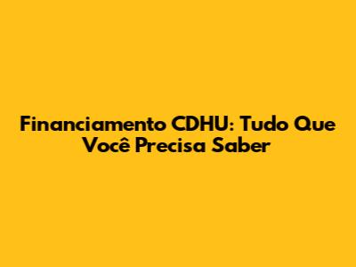 Financiamento CDHU: Tudo Que Você Precisa Saber