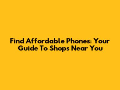 Find Affordable Phones: Your Guide To Shops Near You